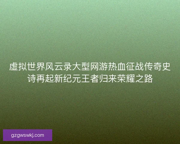 虚拟世界风云录大型网游热血征战传奇史诗再起新纪元王者归来荣耀之路