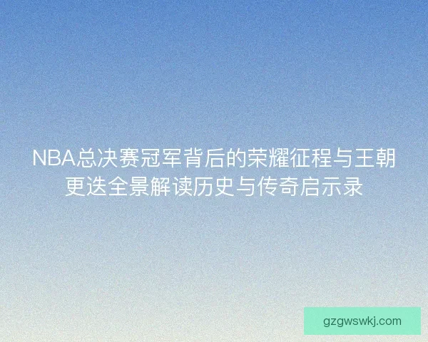 NBA总决赛冠军背后的荣耀征程与王朝更迭全景解读历史与传奇启示录