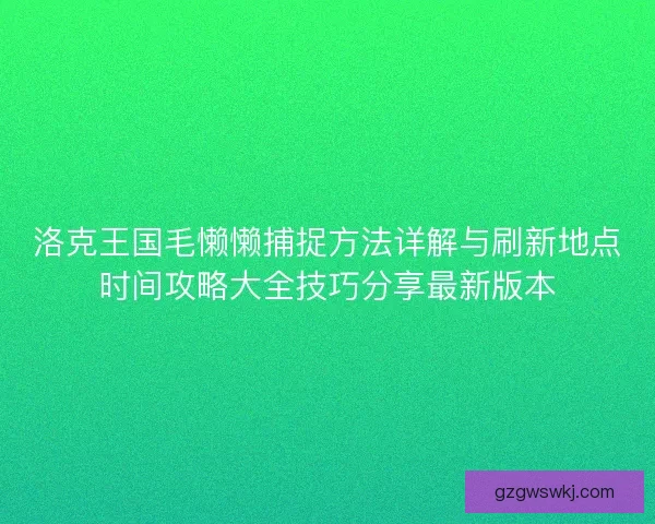 洛克王国毛懒懒捕捉方法详解与刷新地点时间攻略大全技巧分享最新版本