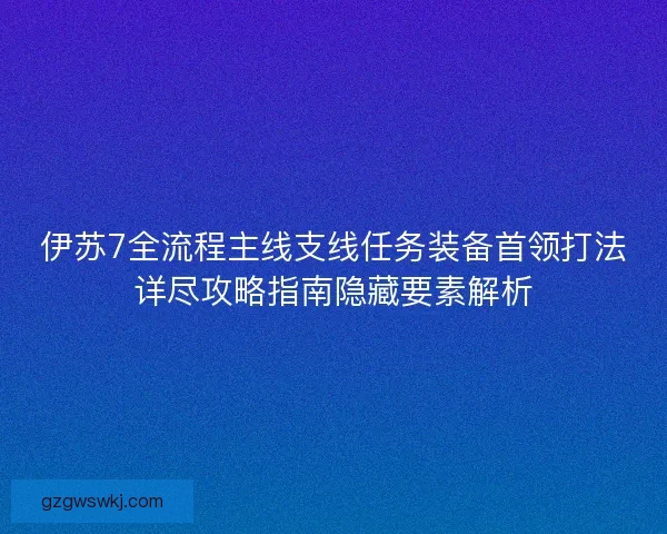 伊苏7全流程主线支线任务装备首领打法详尽攻略指南隐藏要素解析