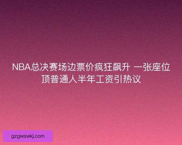 NBA总决赛场边票价疯狂飙升 一张座位顶普通人半年工资引热议